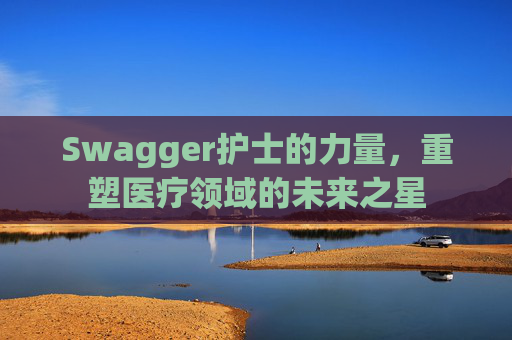 Swagger护士的力量，重塑医疗领域的未来之星