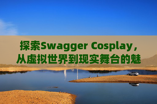 探索Swagger Cosplay，从虚拟世界到现实舞台的魅力之旅